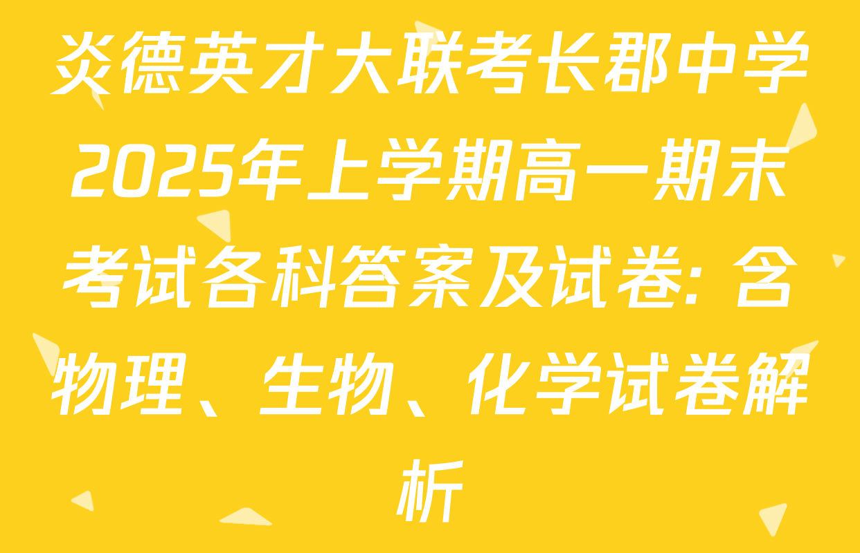 炎德英才大联考长郡中学2025年上学期高一期末考试各科答案及试卷: 含物理、生物、化学试卷解析