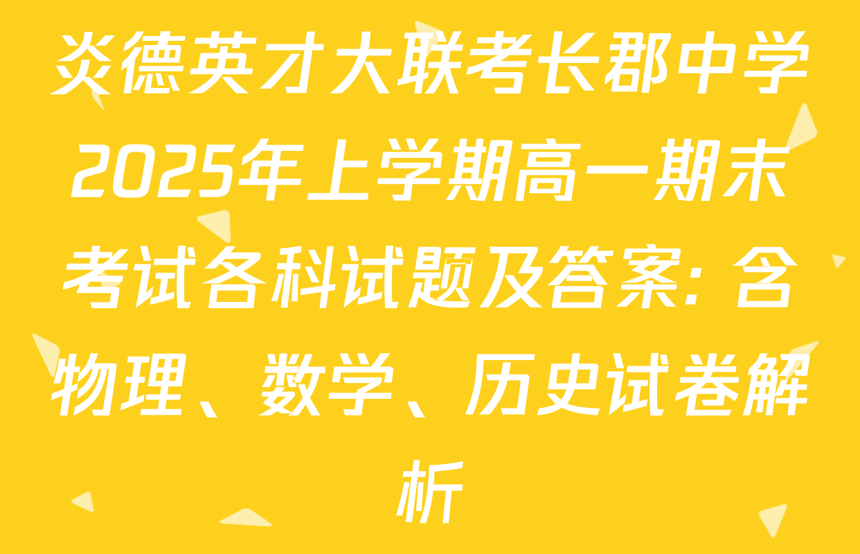 炎德英才大联考长郡中学2025年上学期高一期末考试各科试题及答案: 含物理、数学、历史试卷解析
