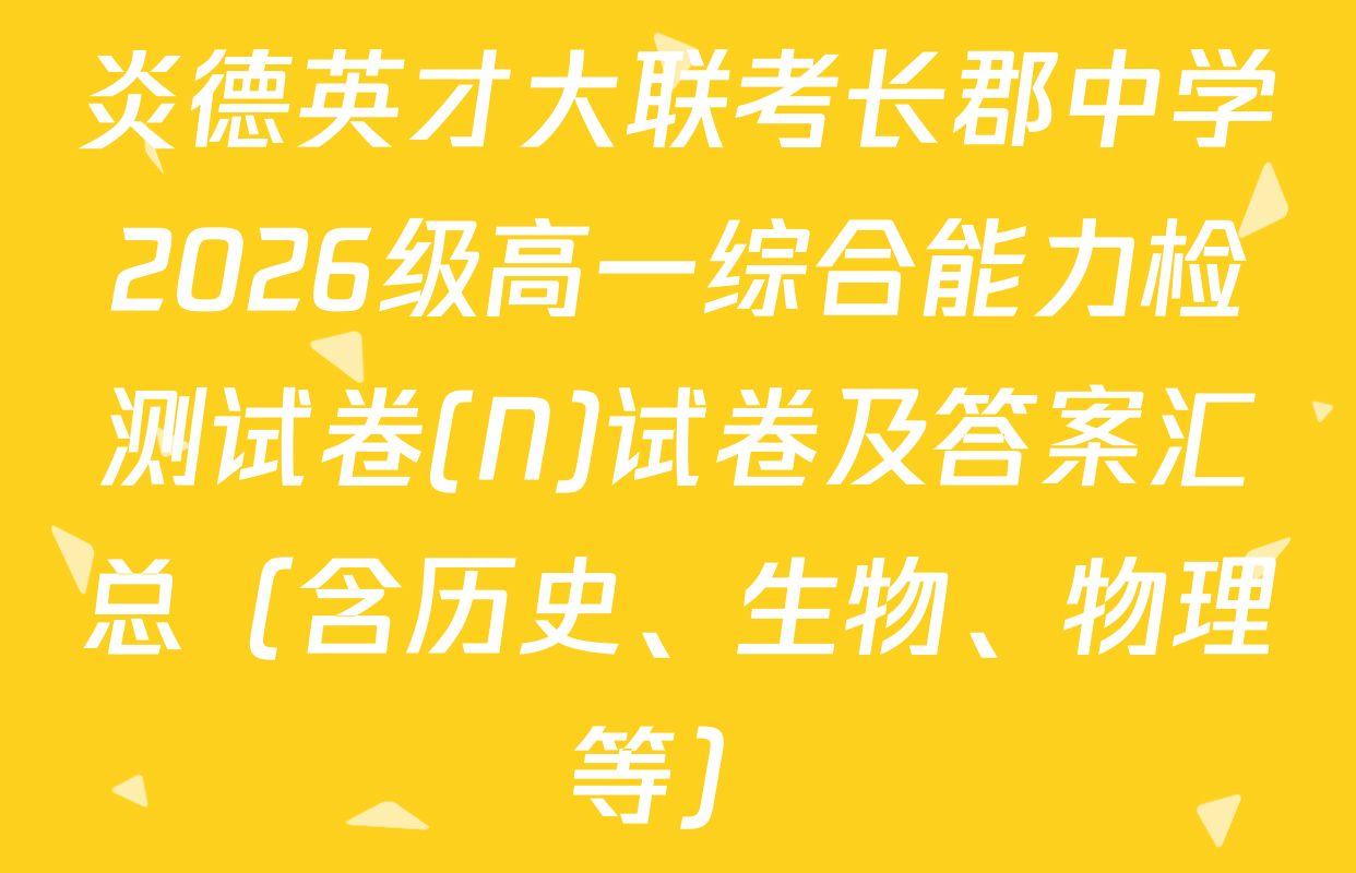 炎德英才大联考长郡中学2026级高一综合能力检测试卷(N)试卷及答案汇总（含历史、生物、物理等）