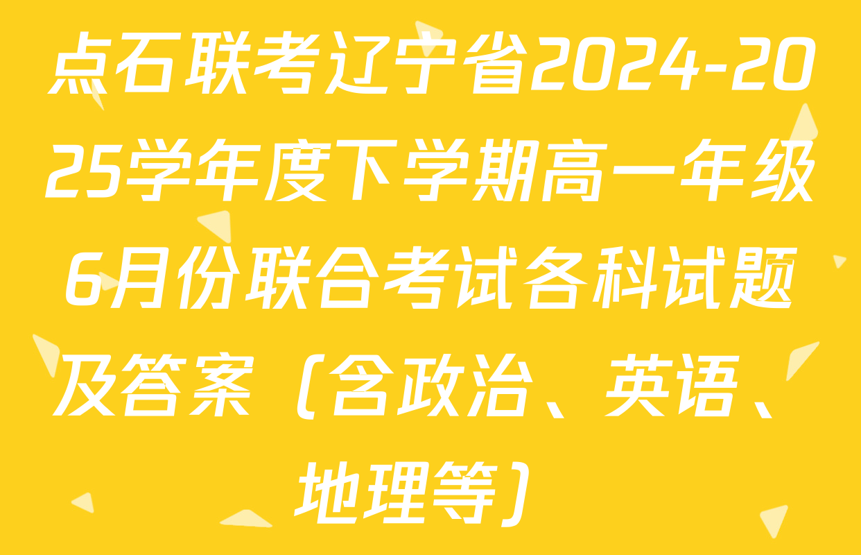 点石联考辽宁省2024-2025学年度下学期高一年级6月份联合考试各科试题及答案（含政治、英语、地理等）