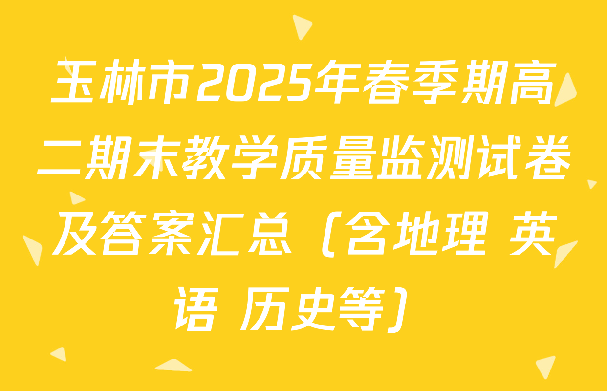 玉林市2025年春季期高二期末教学质量监测试卷及答案汇总（含地理 英语 历史等）