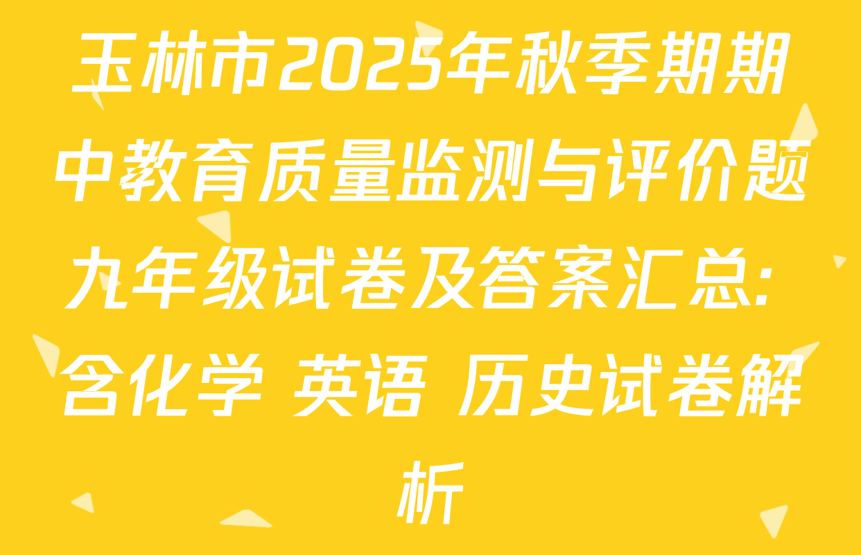 玉林市2025年秋季期期中教育质量监测与评价题九年级试卷及答案汇总: 含化学 英语 历史试卷解析