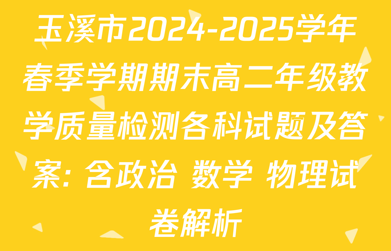 玉溪市2024-2025学年春季学期期末高二年级教学质量检测各科试题及答案: 含政治 数学 物理试卷解析