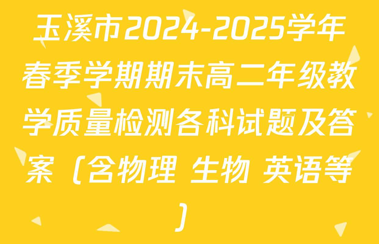 玉溪市2024-2025学年春季学期期末高二年级教学质量检测各科试题及答案（含物理 生物 英语等）
