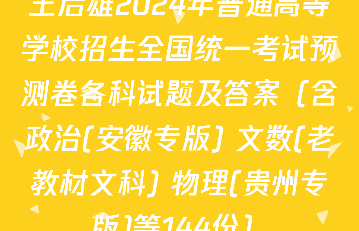 王后雄2024年普通高等学校招生全国统一考试预测卷各科试题及答案（含政治(安徽专版) 文数(老教材文科) 物理(贵州专版)等144份）