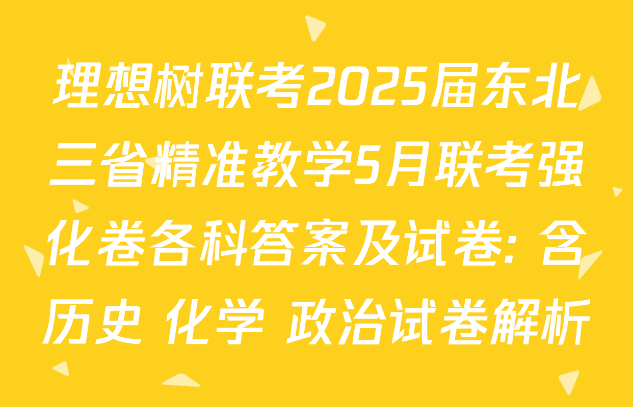 理想树联考2025届东北三省精准教学5月联考强化卷各科答案及试卷: 含历史 化学 政治试卷解析