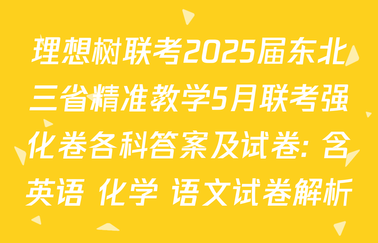 理想树联考2025届东北三省精准教学5月联考强化卷各科答案及试卷: 含英语 化学 语文试卷解析