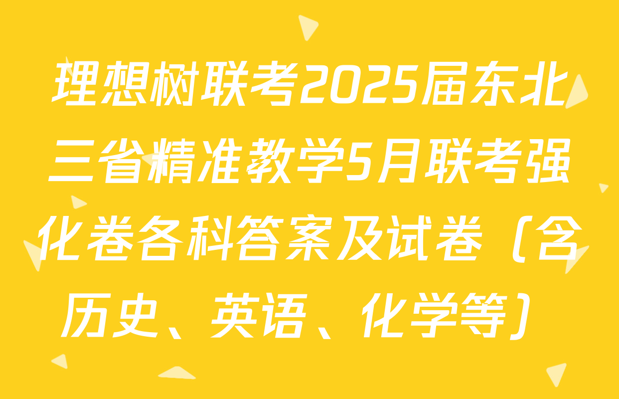 理想树联考2025届东北三省精准教学5月联考强化卷各科答案及试卷（含历史、英语、化学等）