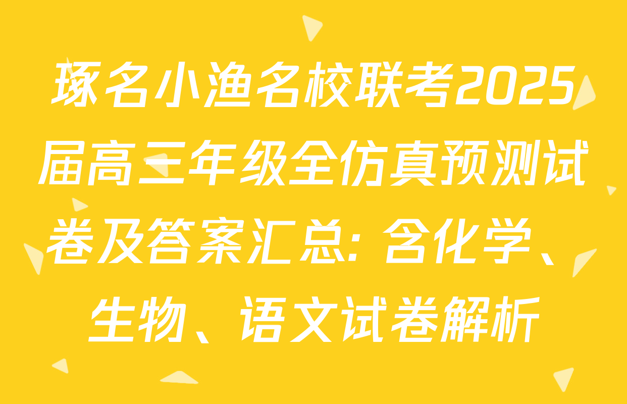 琢名小渔名校联考2025届高三年级全仿真预测试卷及答案汇总: 含化学、生物、语文试卷解析