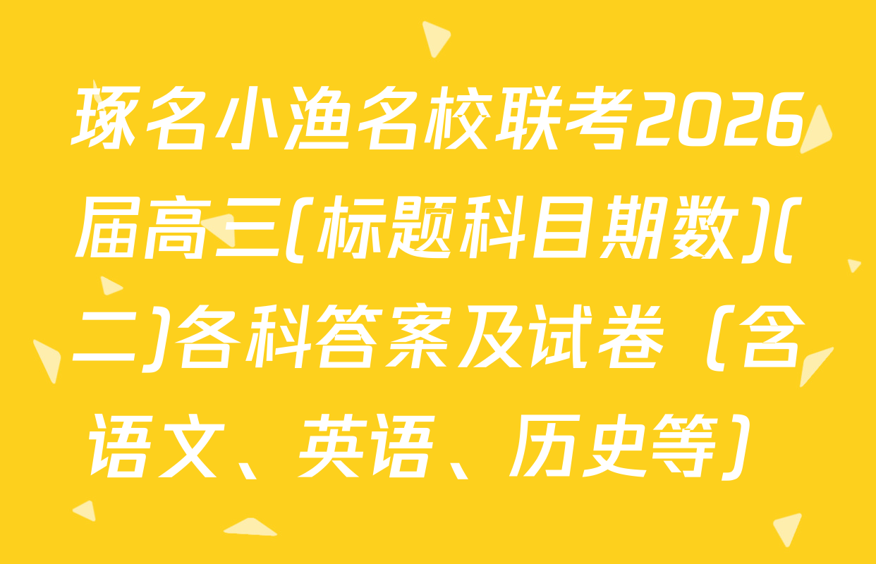 琢名小渔名校联考2026届高三(标题科目期数)(二)各科答案及试卷（含语文、英语、历史等）
