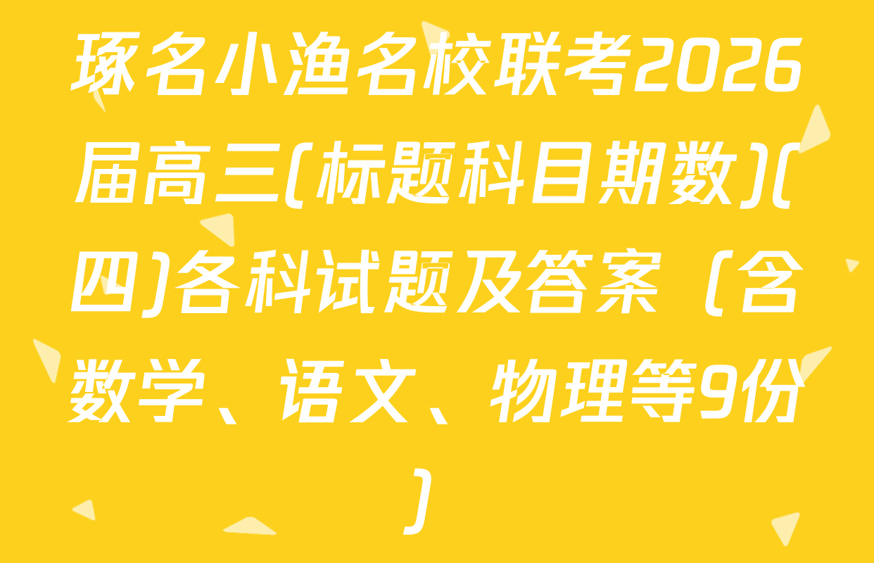 琢名小渔名校联考2026届高三(标题科目期数)(四)各科试题及答案（含数学、语文、物理等9份）