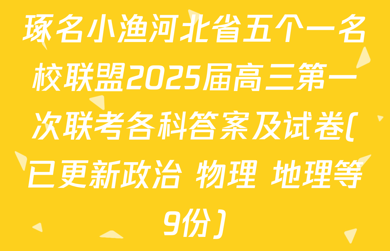 琢名小渔河北省五个一名校联盟2025届高三第一次联考各科答案及试卷(已更新政治 物理 地理等9份)