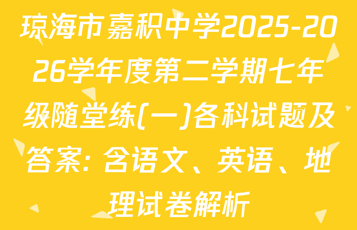 琼海市嘉积中学2025-2026学年度第二学期七年级随堂练(一)各科试题及答案: 含语文、英语、地理试卷解析