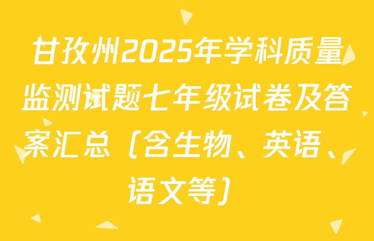 甘孜州2025年学科质量监测试题七年级试卷及答案汇总（含生物、英语、语文等）