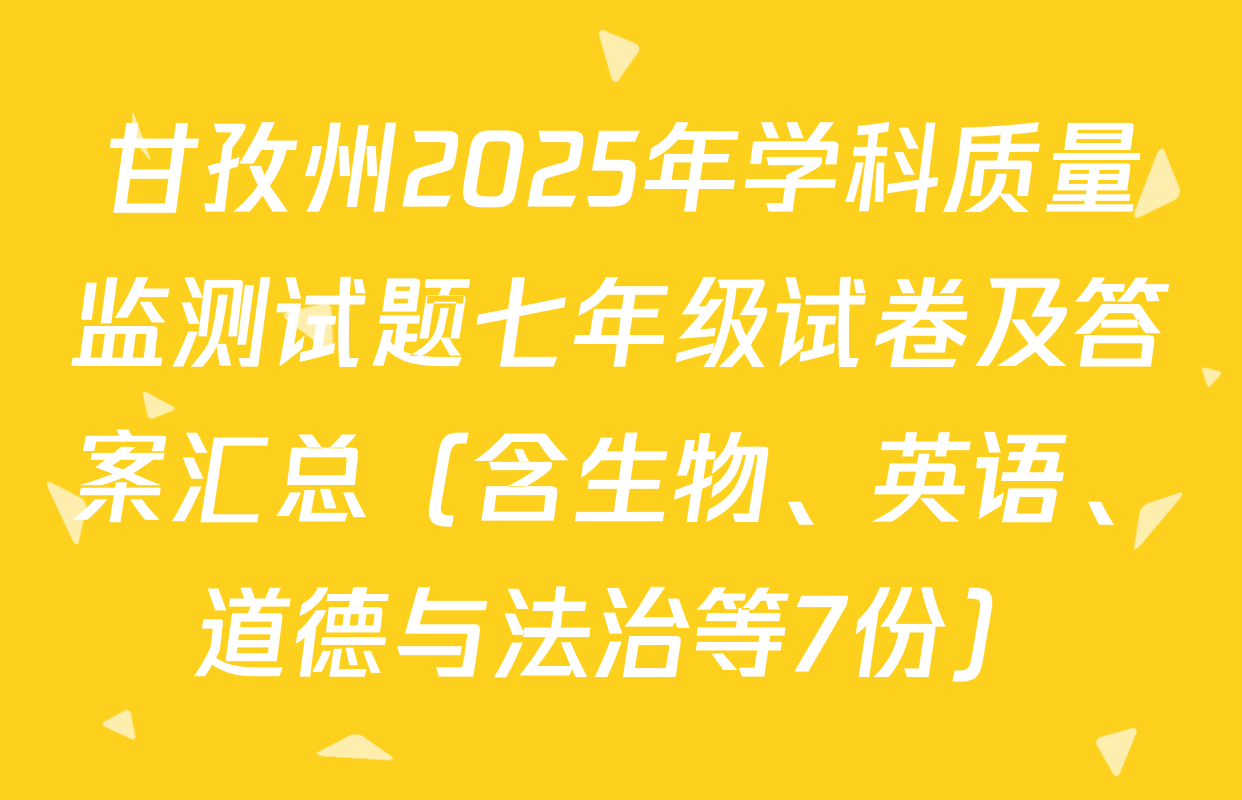 甘孜州2025年学科质量监测试题七年级试卷及答案汇总（含生物、英语、道德与法治等7份）