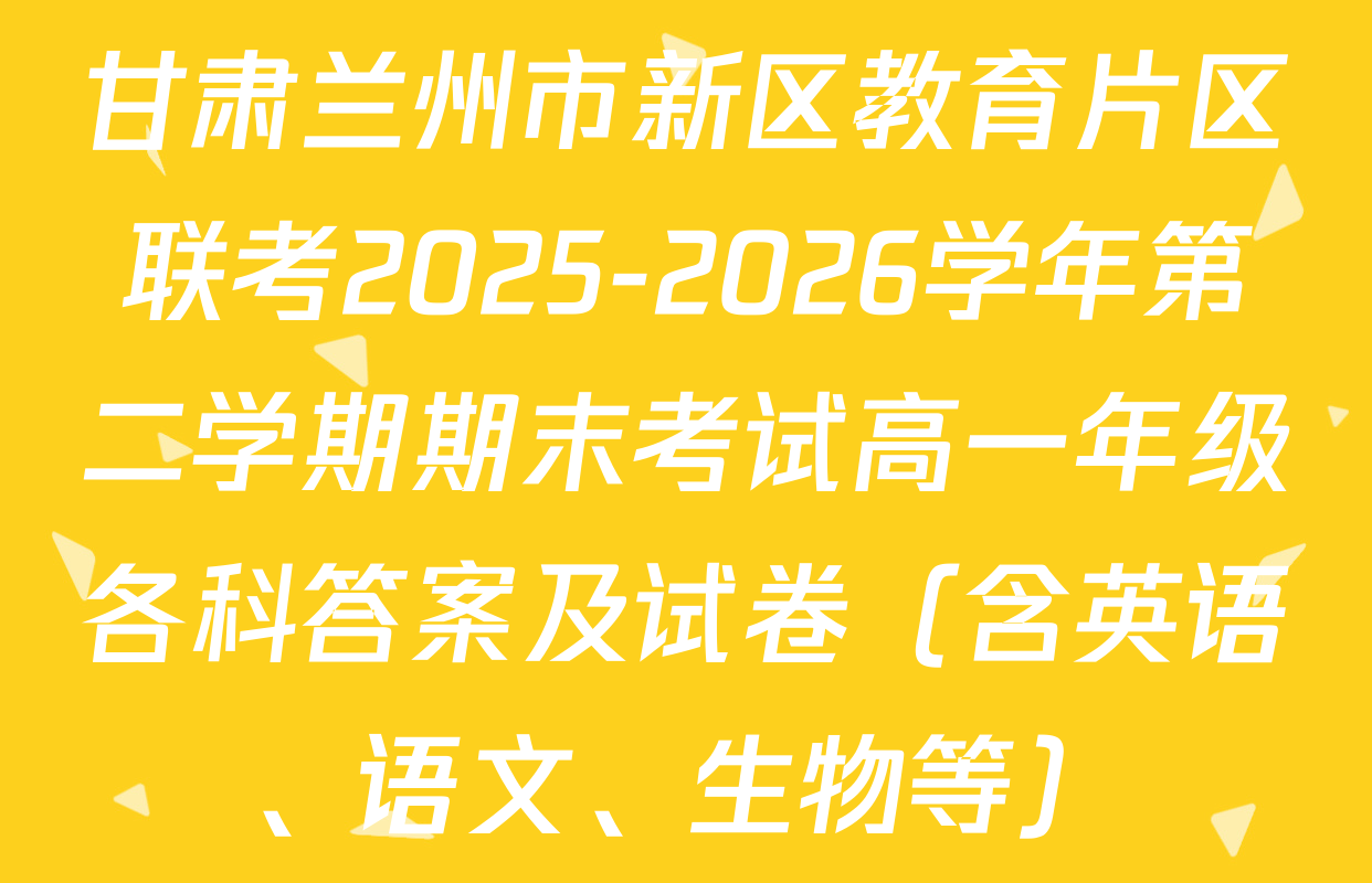 甘肃兰州市新区教育片区联考2025-2026学年第二学期期末考试高一年级各科答案及试卷（含英语、语文、生物等）