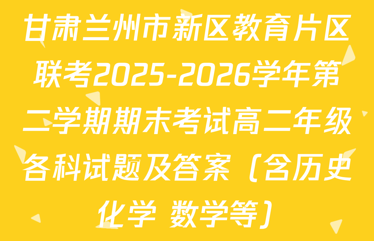 甘肃兰州市新区教育片区联考2025-2026学年第二学期期末考试高二年级各科试题及答案（含历史 化学 数学等）