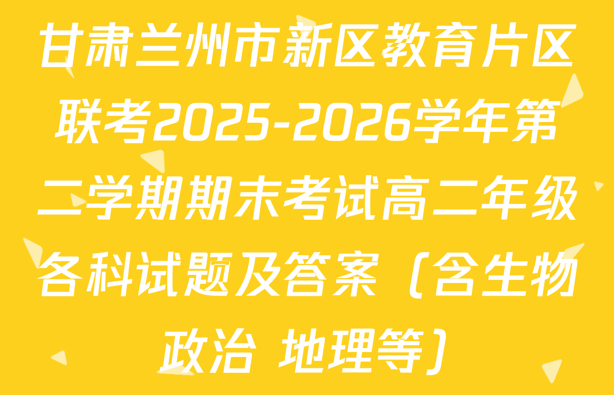 甘肃兰州市新区教育片区联考2025-2026学年第二学期期末考试高二年级各科试题及答案（含生物 政治 地理等）