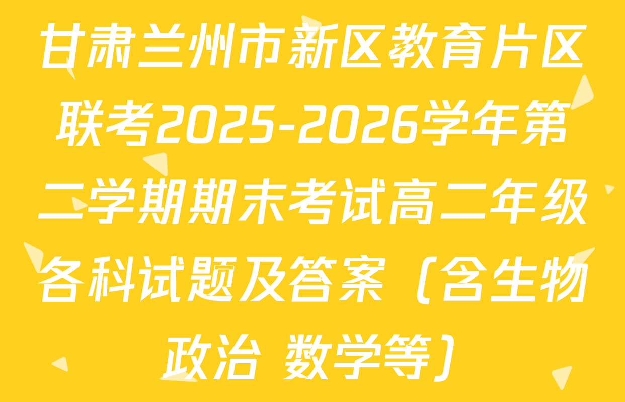 甘肃兰州市新区教育片区联考2025-2026学年第二学期期末考试高二年级各科试题及答案（含生物 政治 数学等）