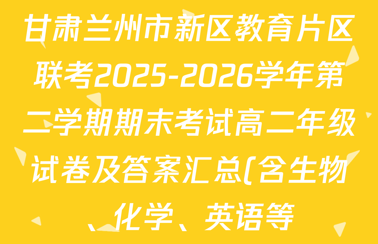 甘肃兰州市新区教育片区联考2025-2026学年第二学期期末考试高二年级试卷及答案汇总(含生物、化学、英语等) 甘肃兰州市新区教育片区联考2025-2026学年第二学期期末考试高二年级试卷及答案汇总(含生物、化学、英语等)