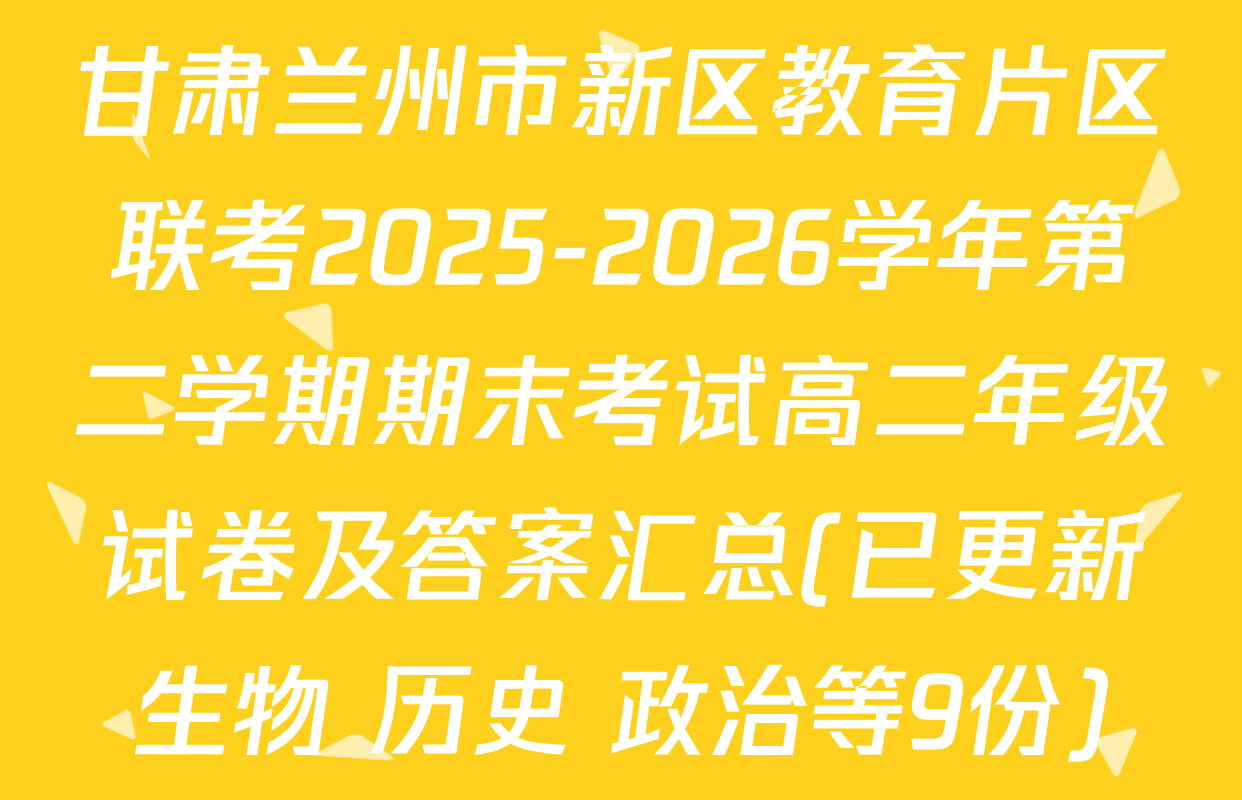 甘肃兰州市新区教育片区联考2025-2026学年第二学期期末考试高二年级试卷及答案汇总(已更新生物 历史 政治等9份)