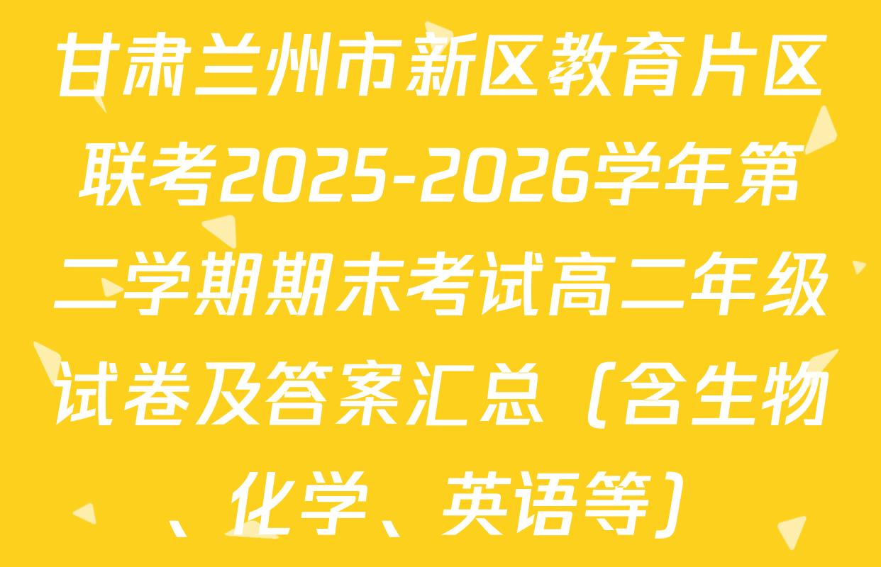 甘肃兰州市新区教育片区联考2025-2026学年第二学期期末考试高二年级试卷及答案汇总（含生物、化学、英语等）