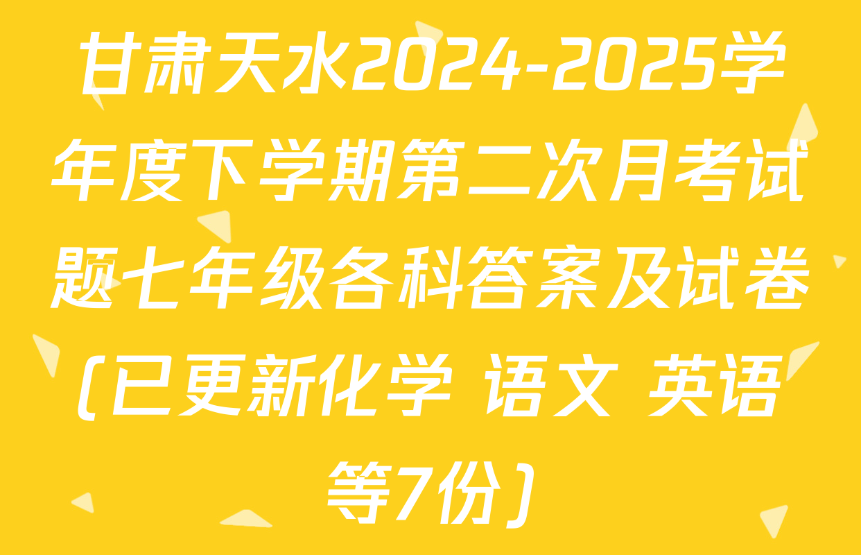 甘肃天水2024-2025学年度下学期第二次月考试题七年级各科答案及试卷(已更新化学 语文 英语等7份)