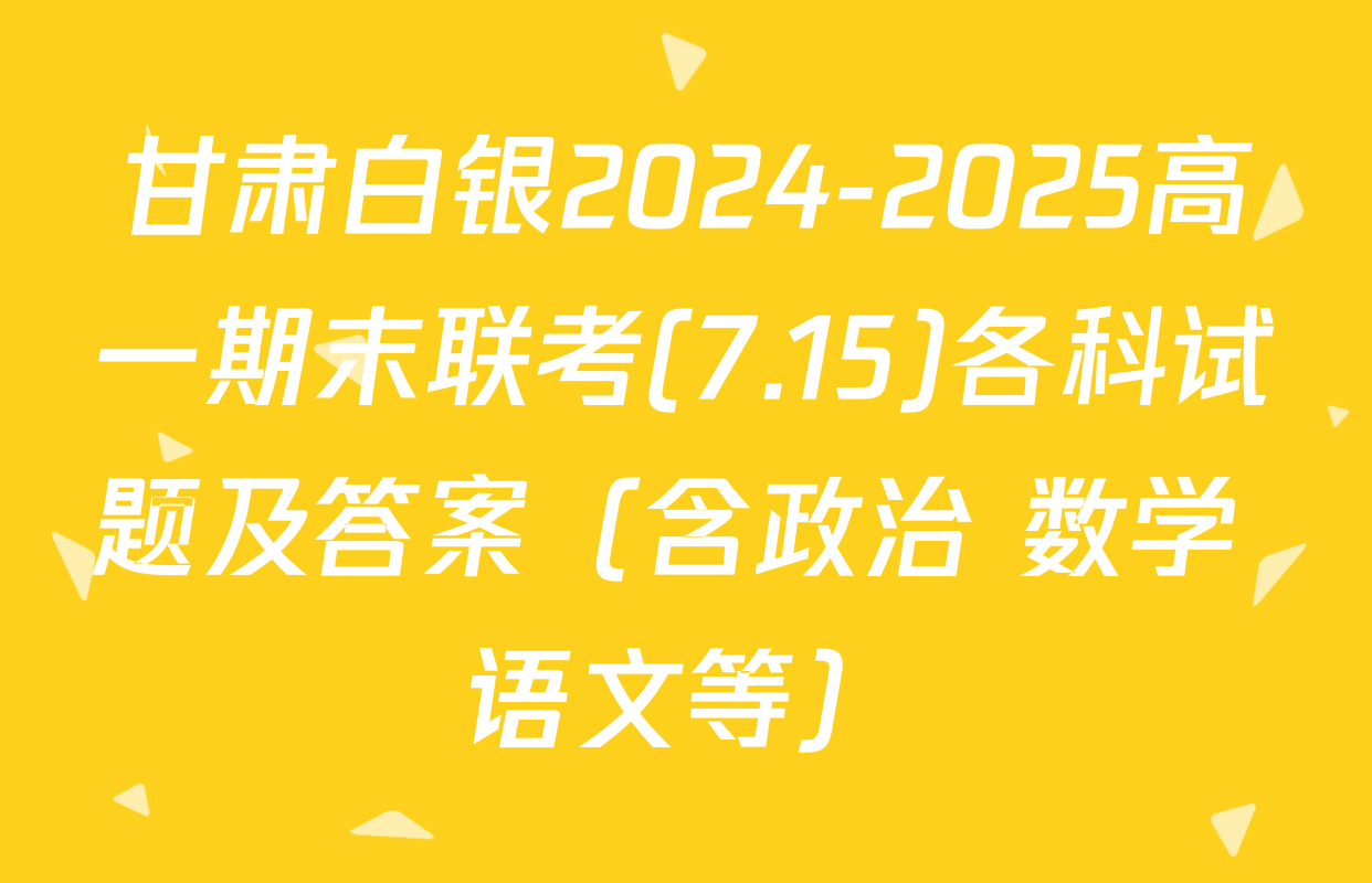 甘肃白银2024-2025高一期末联考(7.15)各科试题及答案（含政治 数学 语文等）