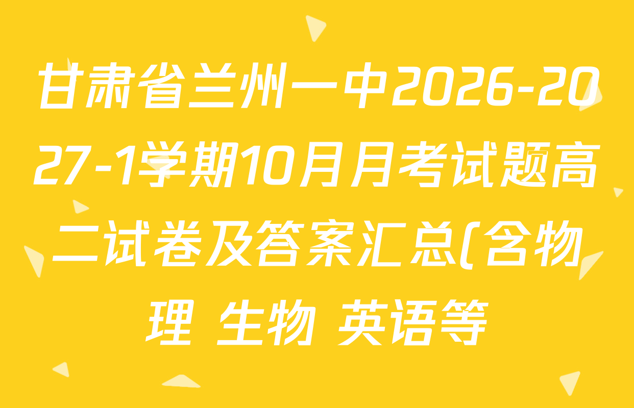 甘肃省兰州一中2026-2027-1学期10月月考试题高二试卷及答案汇总(含物理 生物 英语等) 甘肃省兰州一中2026-2027-1学期10月月考试题高二试卷及答案汇总(含物理 生物 英语等)