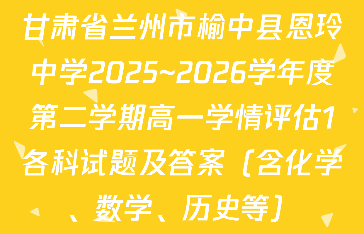 甘肃省兰州市榆中县恩玲中学2025~2026学年度第二学期高一学情评估1各科试题及答案（含化学、数学、历史等）