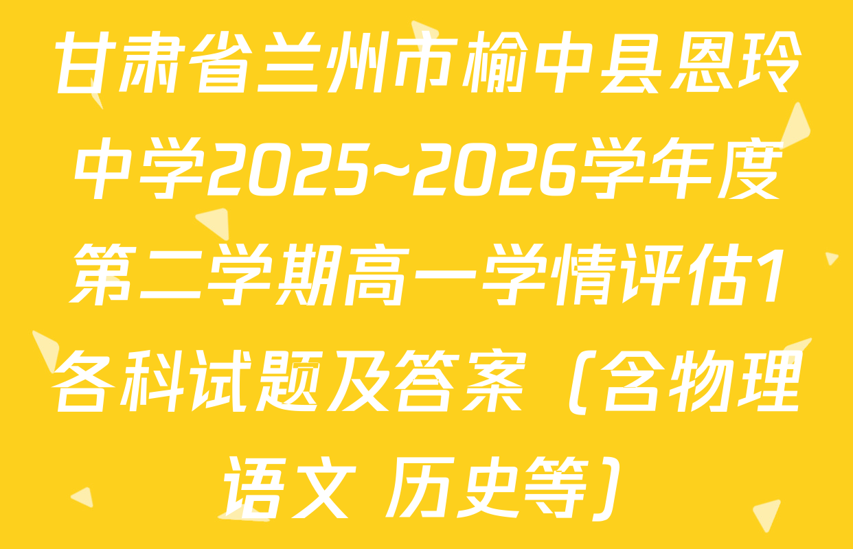 甘肃省兰州市榆中县恩玲中学2025~2026学年度第二学期高一学情评估1各科试题及答案（含物理 语文 历史等）