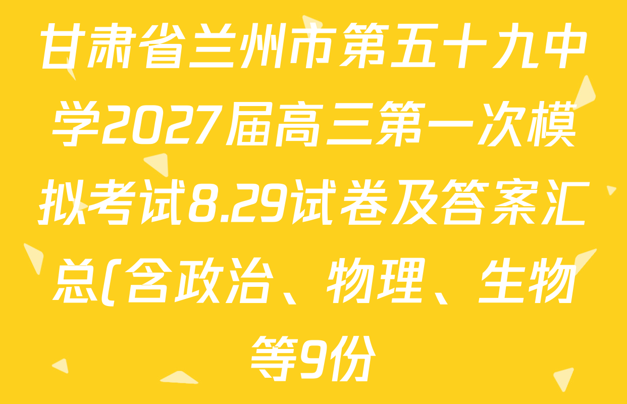 甘肃省兰州市第五十九中学2027届高三第一次模拟考试8.29试卷及答案汇总(含政治、物理、生物等9份) 甘肃省兰州市第五十九中学2027届高三第一次模拟考试8.29试卷及答案汇总(含政治、物理、生物等9份)