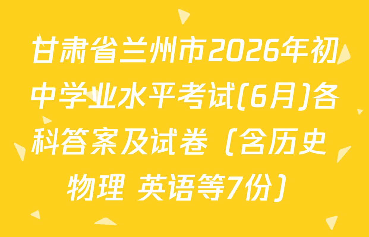 甘肃省兰州市2026年初中学业水平考试(6月)各科答案及试卷（含历史 物理 英语等7份）