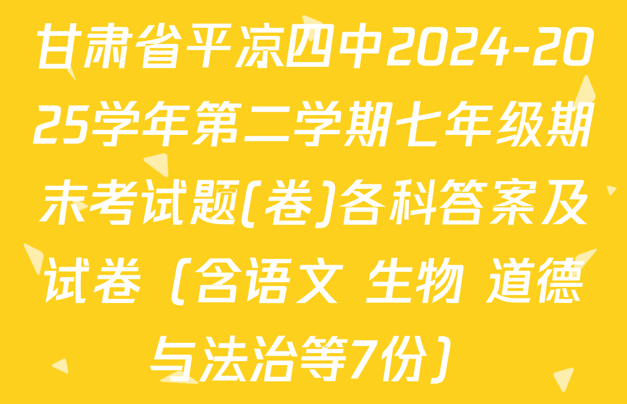 甘肃省平凉四中2024-2025学年第二学期七年级期末考试题(卷)各科答案及试卷（含语文 生物 道德与法治等7份）