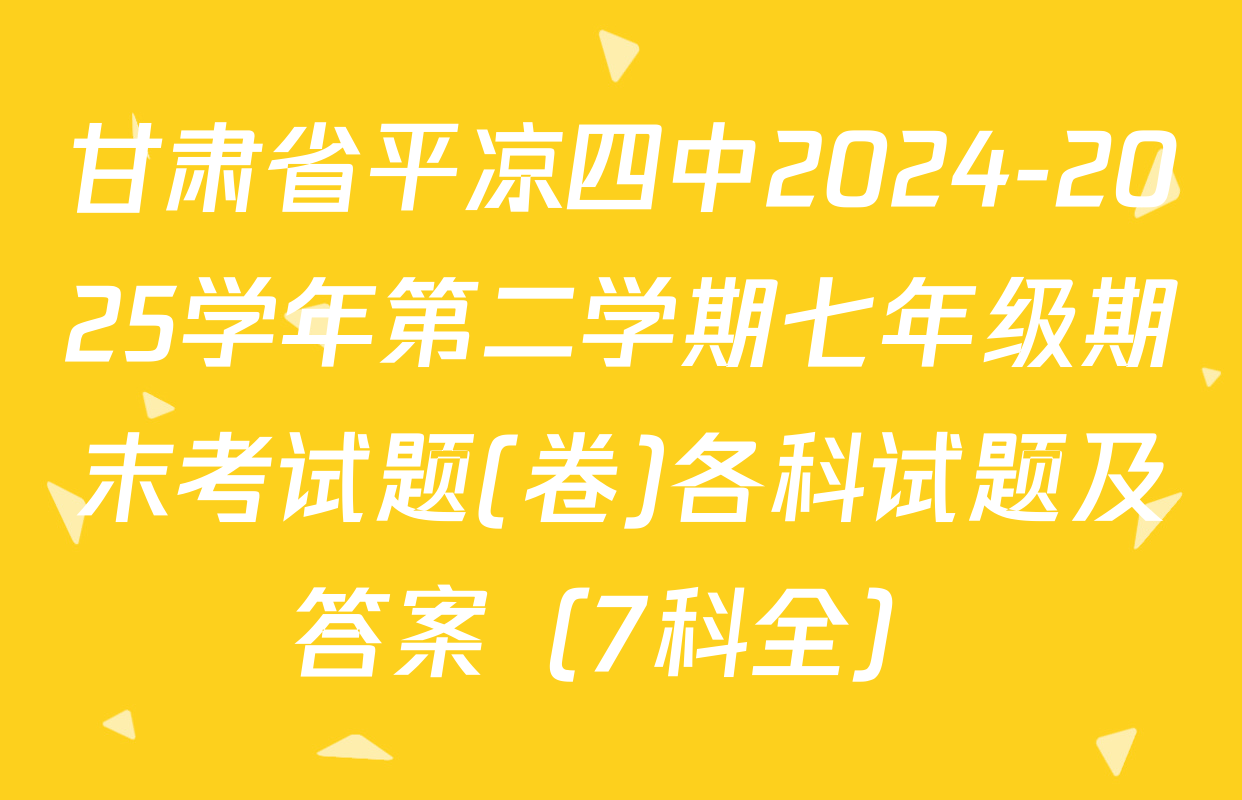 甘肃省平凉四中2024-2025学年第二学期七年级期末考试题(卷)各科试题及答案（7科全）
