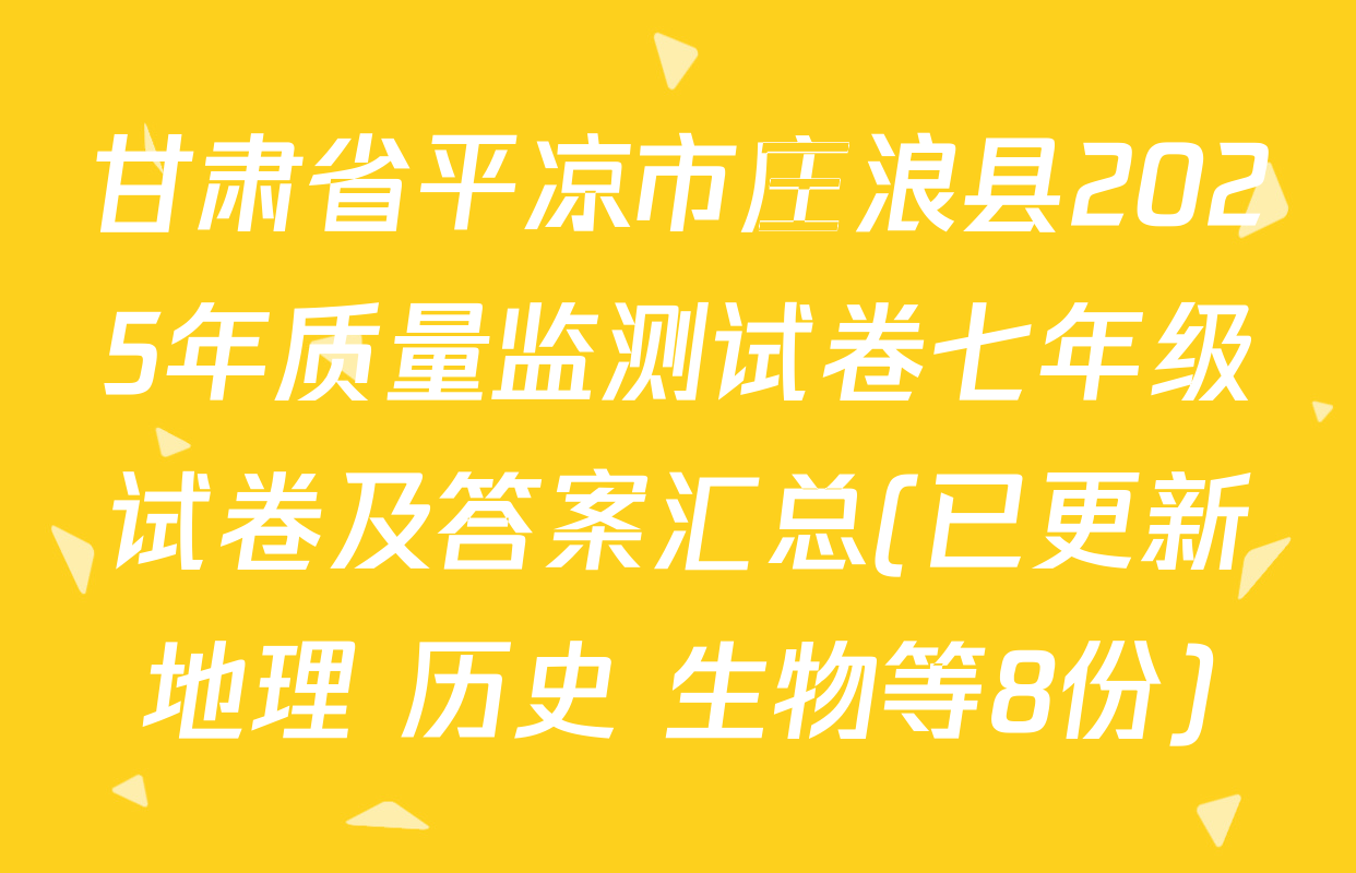 甘肃省平凉市庄浪县2025年质量监测试卷七年级试卷及答案汇总(已更新地理 历史 生物等8份)