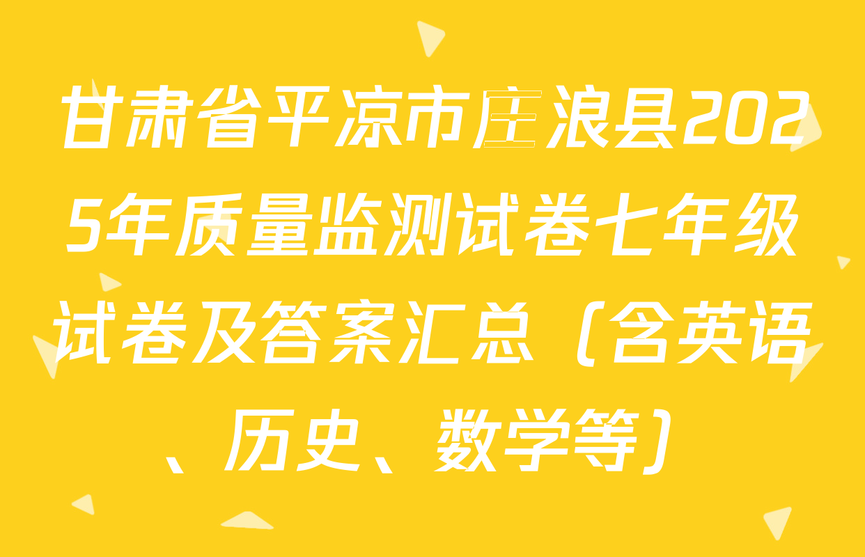 甘肃省平凉市庄浪县2025年质量监测试卷七年级试卷及答案汇总（含英语、历史、数学等）