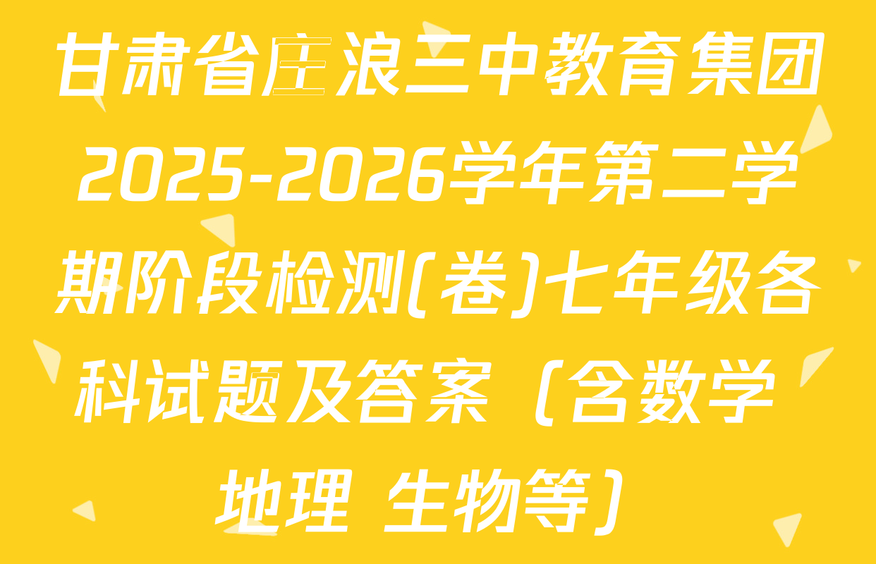 甘肃省庄浪三中教育集团2025-2026学年第二学期阶段检测(卷)七年级各科试题及答案（含数学 地理 生物等）