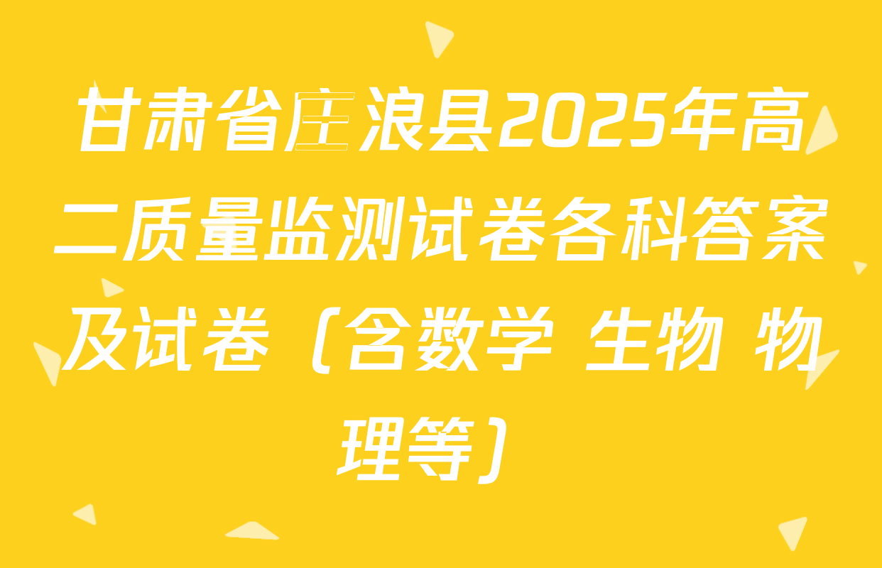 甘肃省庄浪县2025年高二质量监测试卷各科答案及试卷（含数学 生物 物理等）