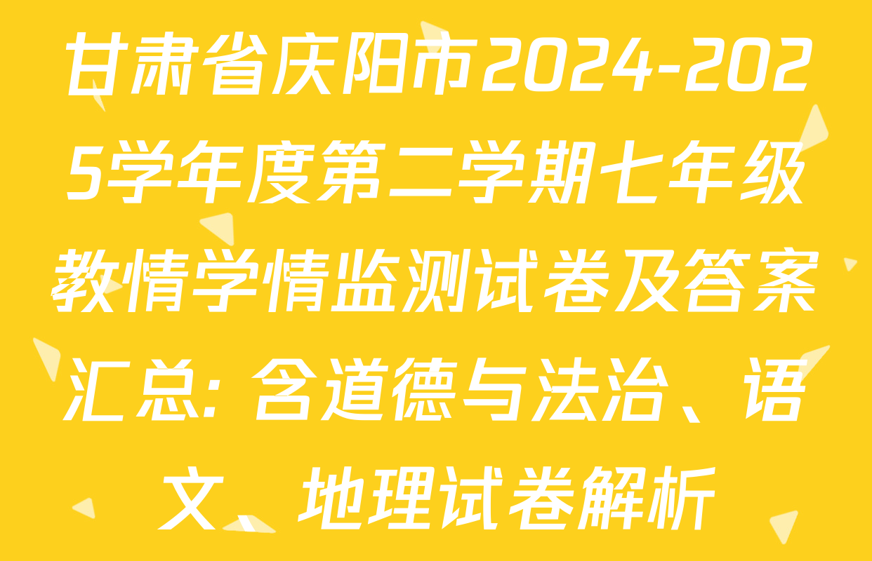 甘肃省庆阳市2024-2025学年度第二学期七年级教情学情监测试卷及答案汇总: 含道德与法治、语文、地理试卷解析