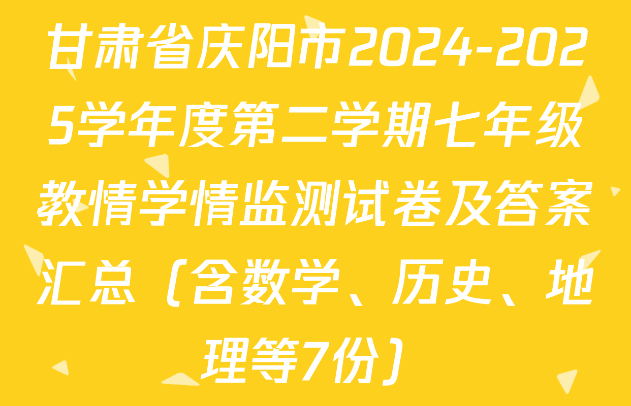 甘肃省庆阳市2024-2025学年度第二学期七年级教情学情监测试卷及答案汇总（含数学、历史、地理等7份）