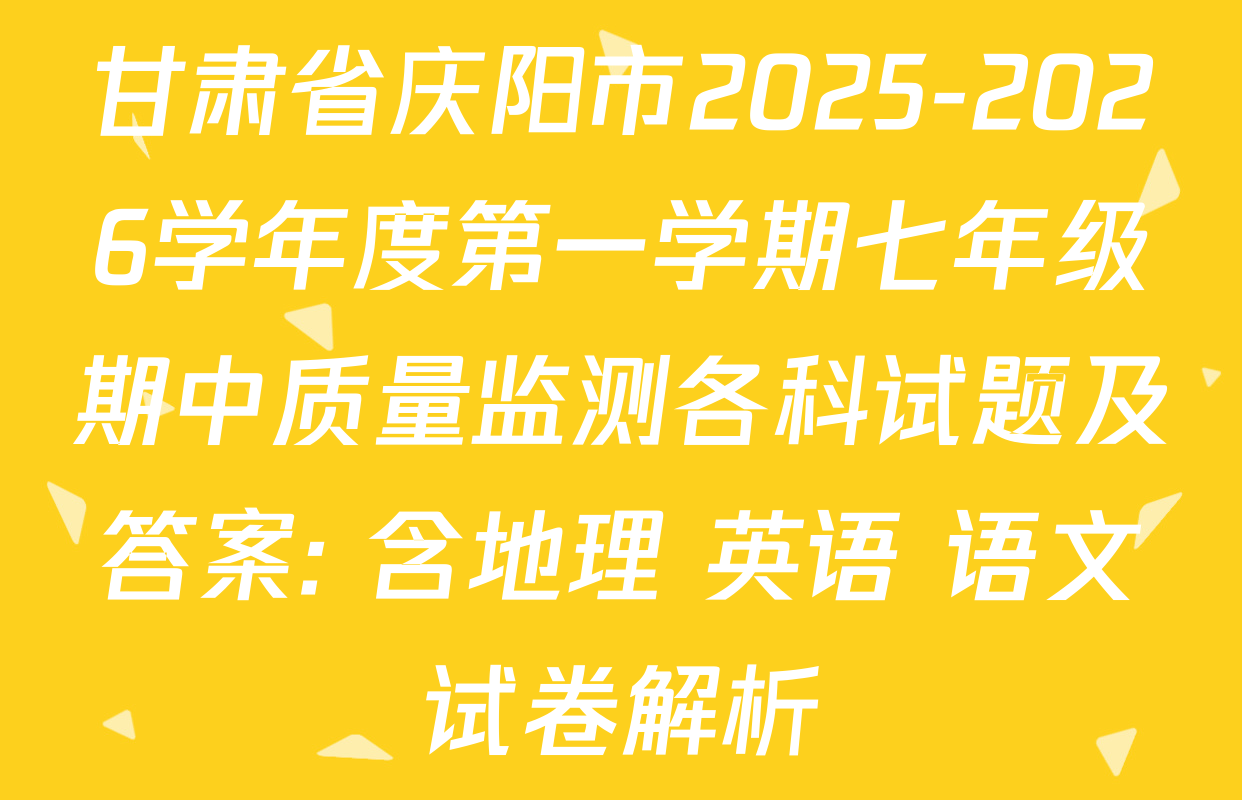 甘肃省庆阳市2025-2026学年度第一学期七年级期中质量监测各科试题及答案: 含地理 英语 语文试卷解析