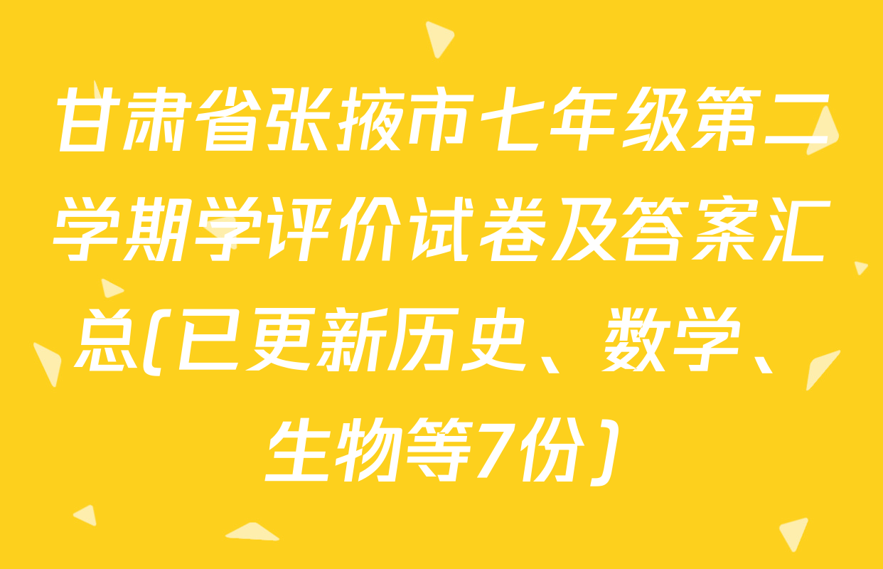 甘肃省张掖市七年级第二学期学评价试卷及答案汇总(已更新历史、数学、生物等7份)