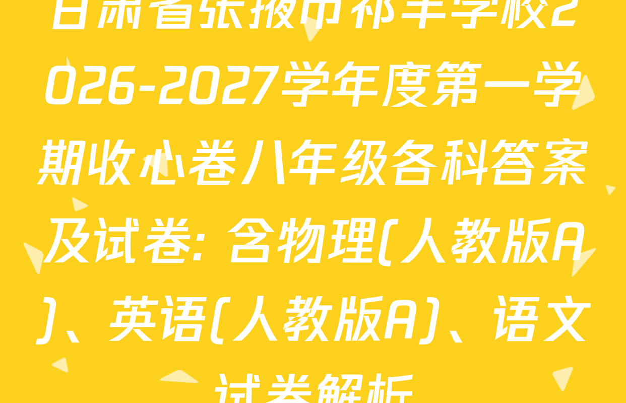 甘肃省张掖市祁丰学校2026-2027学年度第一学期收心卷八年级各科答案及试卷: 含物理(人教版A)、英语(人教版A)、语文试卷解析