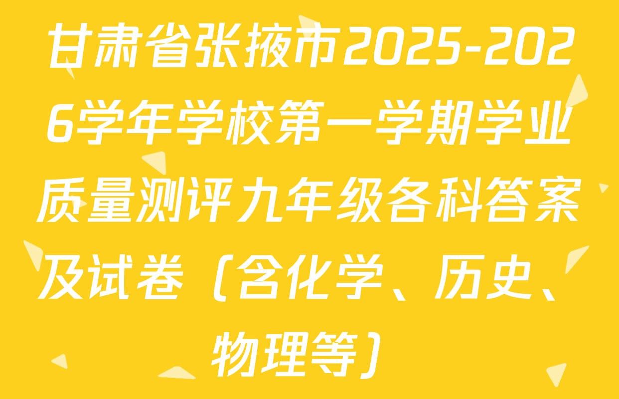 甘肃省张掖市2025-2026学年学校第一学期学业质量测评九年级各科答案及试卷（含化学、历史、物理等）