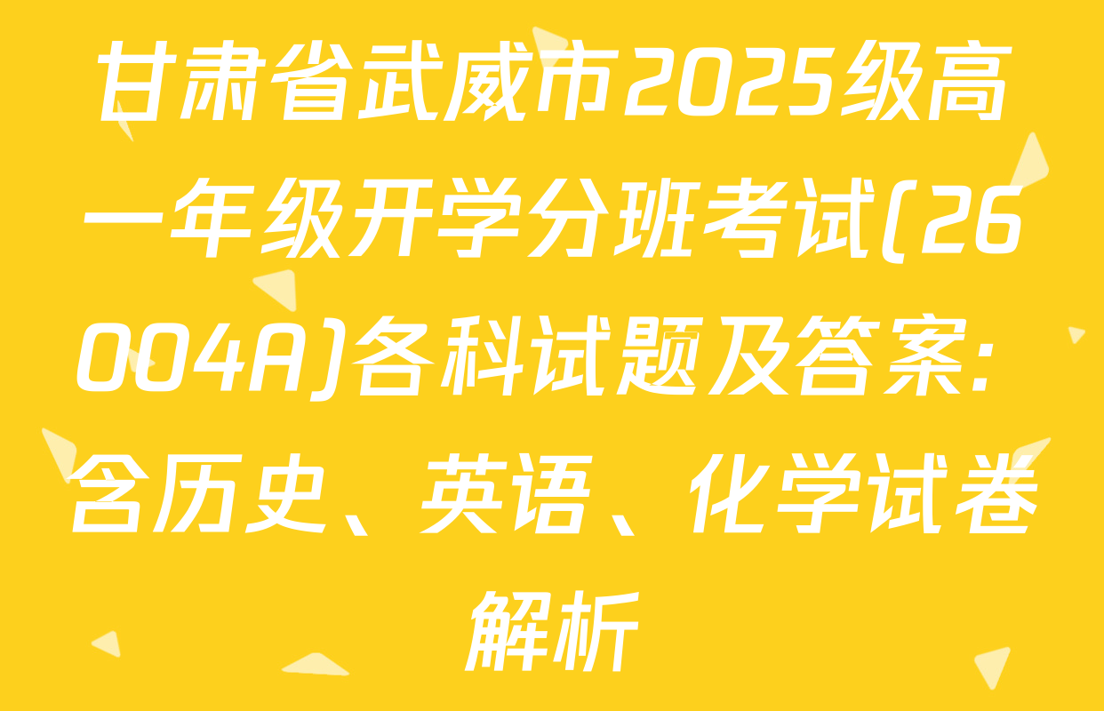 甘肃省武威市2025级高一年级开学分班考试(26004A)各科试题及答案: 含历史、英语、化学试卷解析