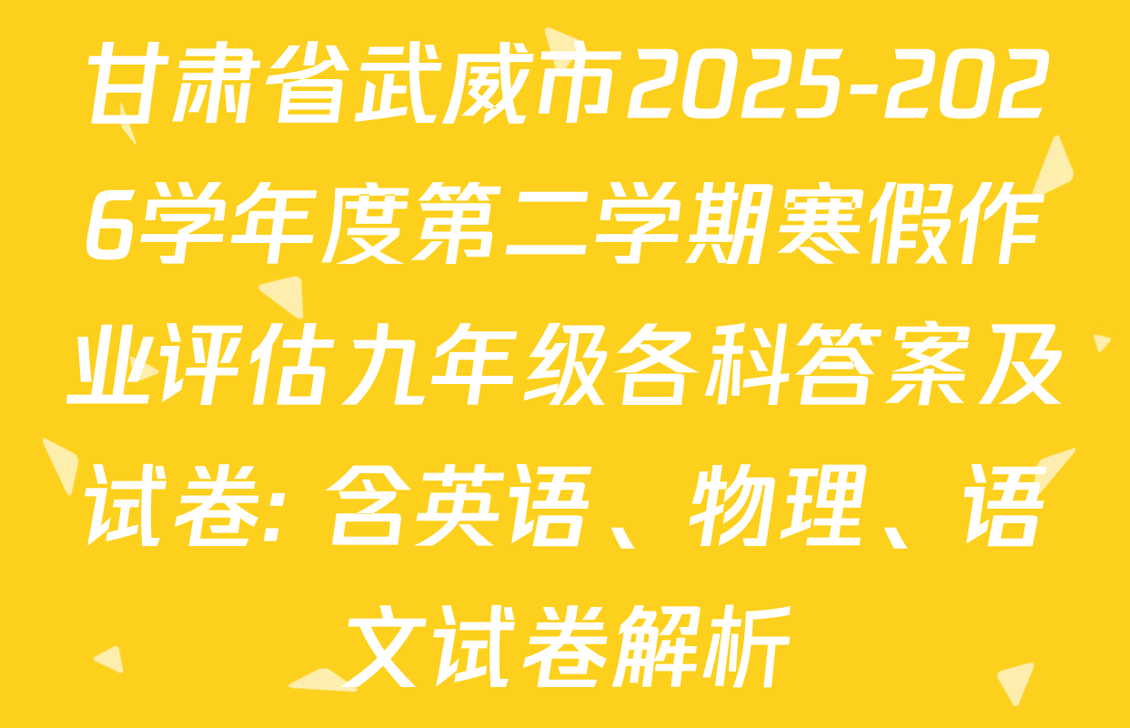 甘肃省武威市2025-2026学年度第二学期寒假作业评估九年级各科答案及试卷: 含英语、物理、语文试卷解析