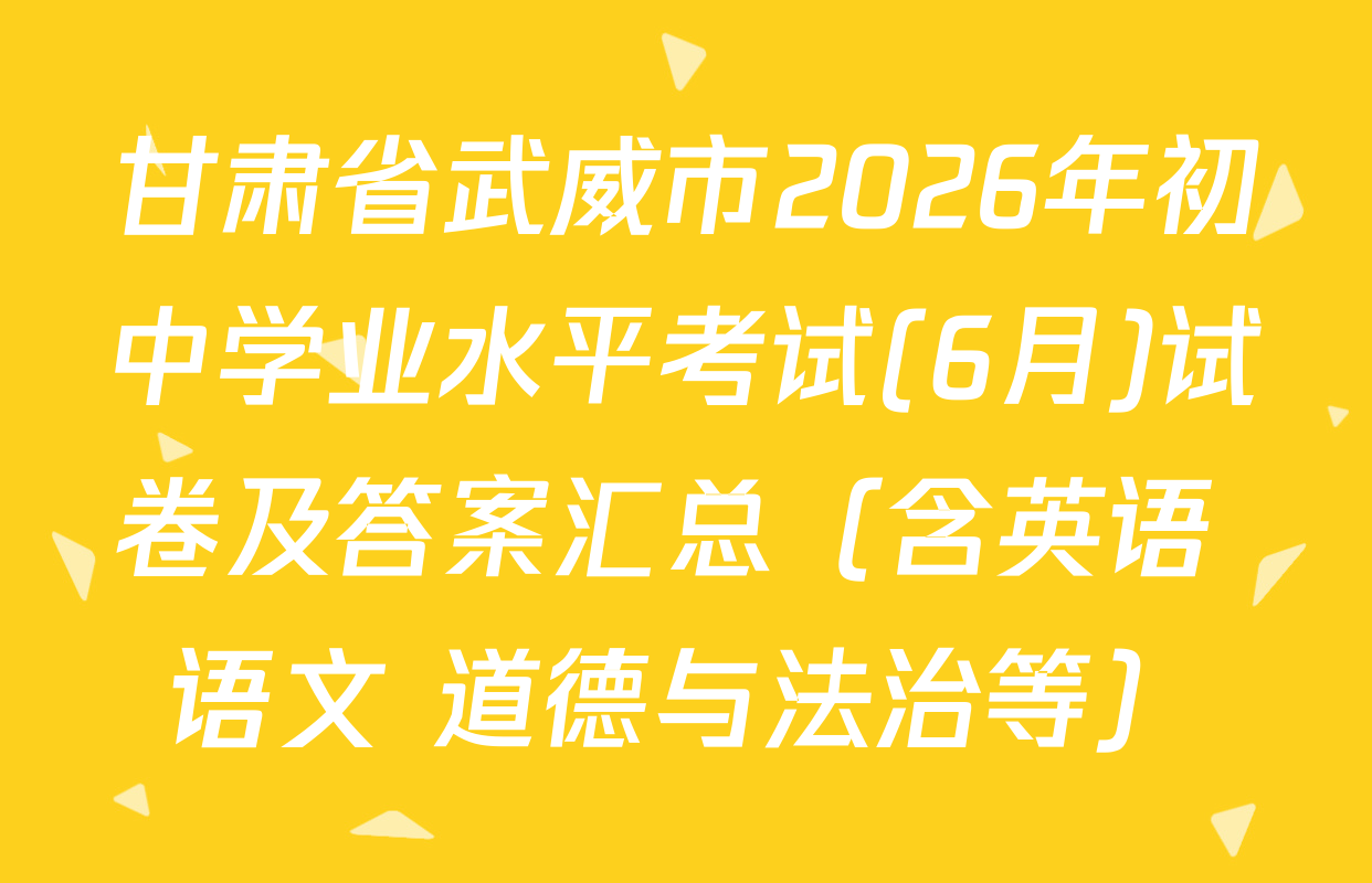 甘肃省武威市2026年初中学业水平考试(6月)试卷及答案汇总（含英语 语文 道德与法治等）