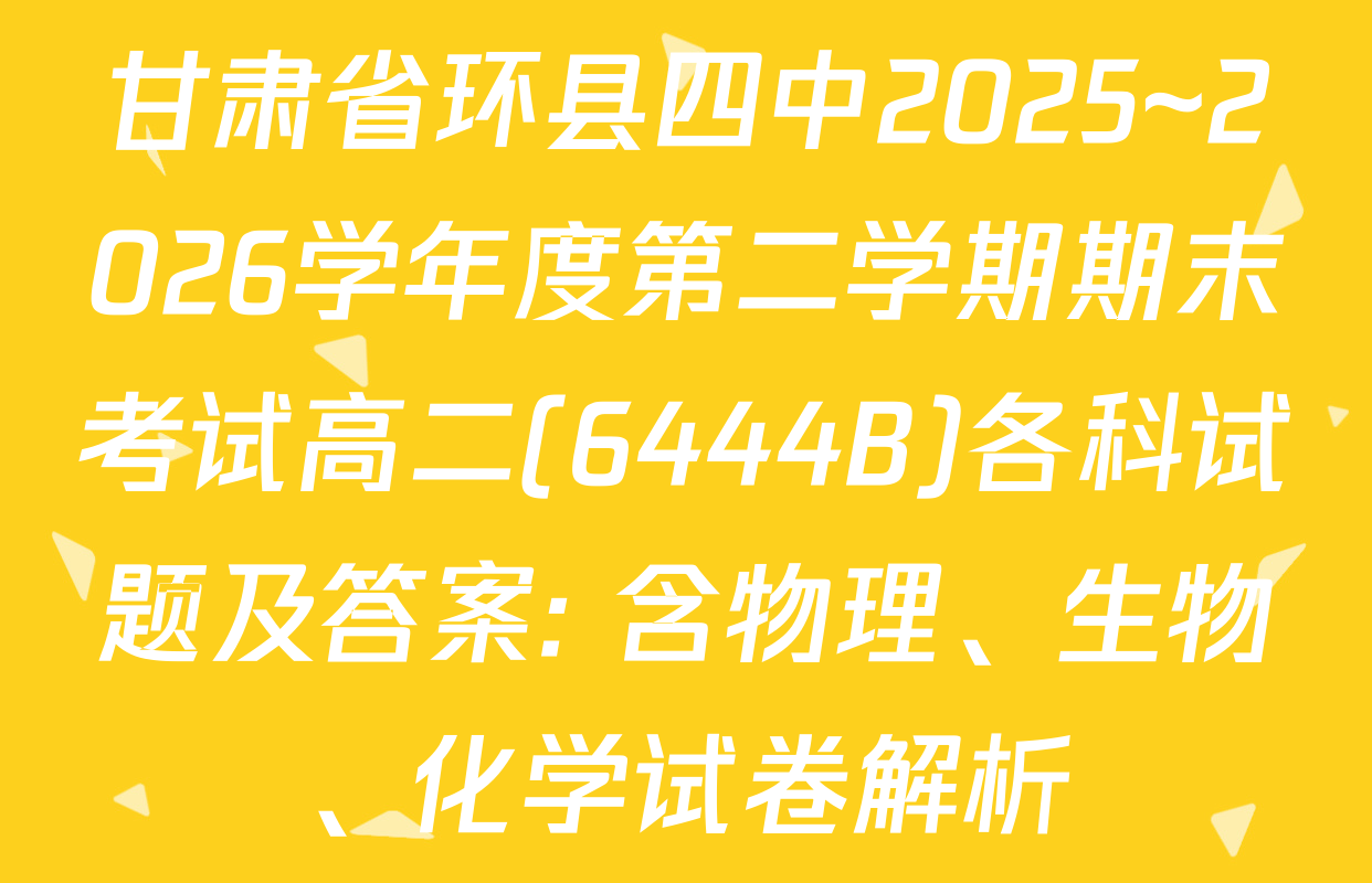 甘肃省环县四中2025~2026学年度第二学期期末考试高二(6444B)各科试题及答案: 含物理、生物、化学试卷解析