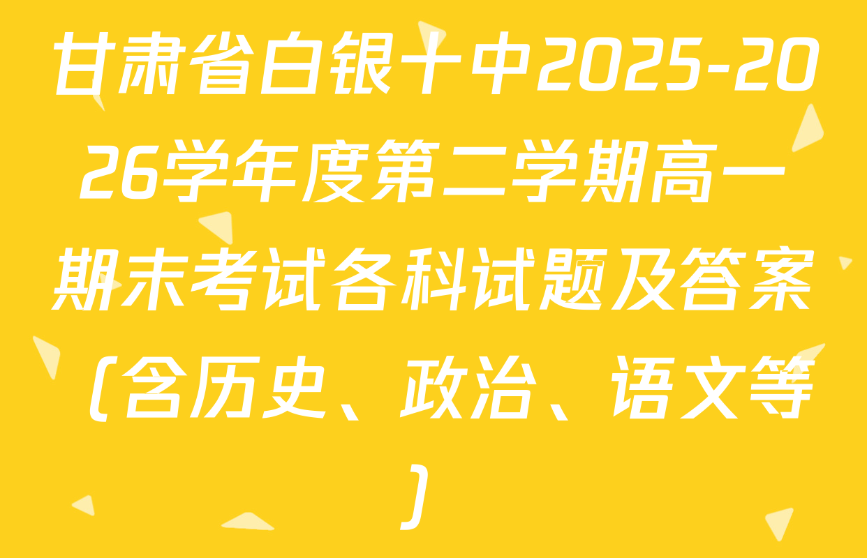 甘肃省白银十中2025-2026学年度第二学期高一期末考试各科试题及答案（含历史、政治、语文等）